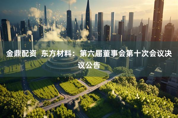金鼎配资  东方材料：第六届董事会第十次会议决议公告