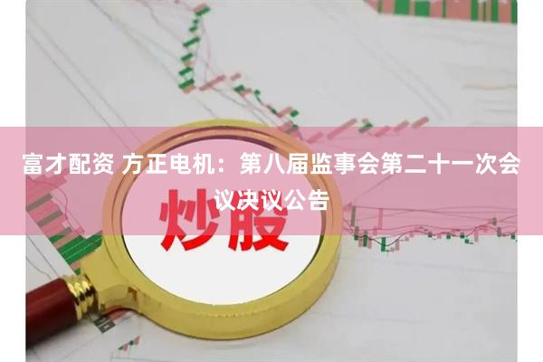富才配资 方正电机：第八届监事会第二十一次会议决议公告