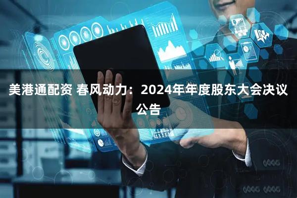 美港通配资 春风动力：2024年年度股东大会决议公告