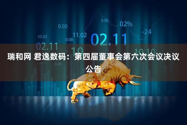 瑞和网 君逸数码：第四届董事会第六次会议决议公告
