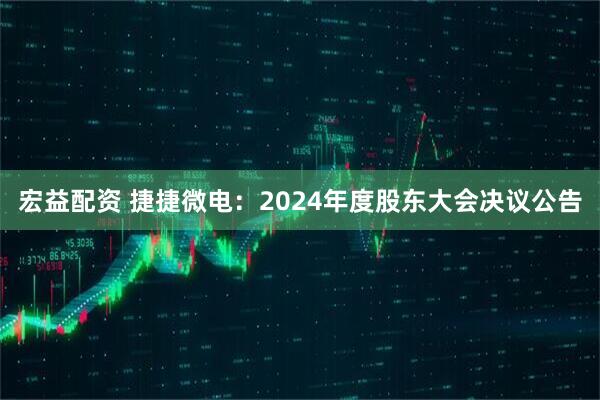 宏益配资 捷捷微电：2024年度股东大会决议公告