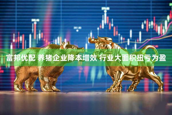 富邦优配 养猪企业降本增效 行业大面积扭亏为盈