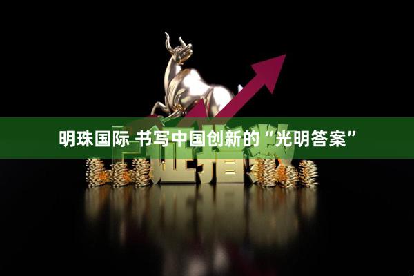 明珠国际 书写中国创新的“光明答案”