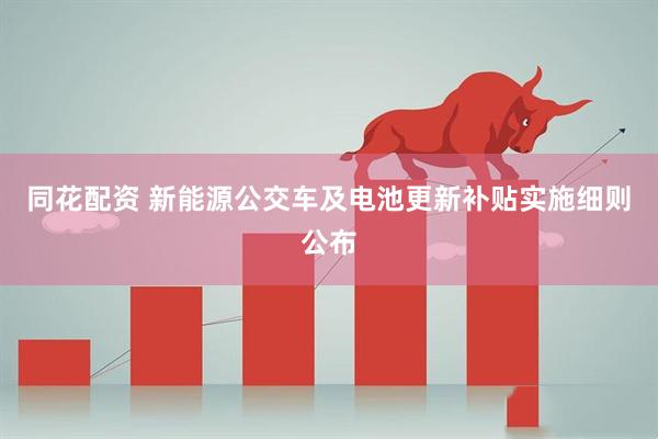 同花配资 新能源公交车及电池更新补贴实施细则公布