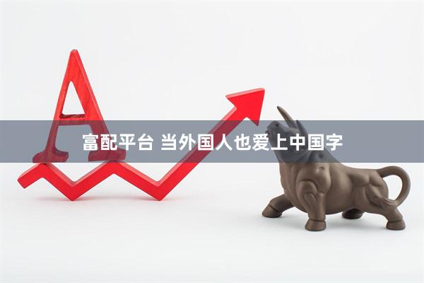 富配平台 当外国人也爱上中国字