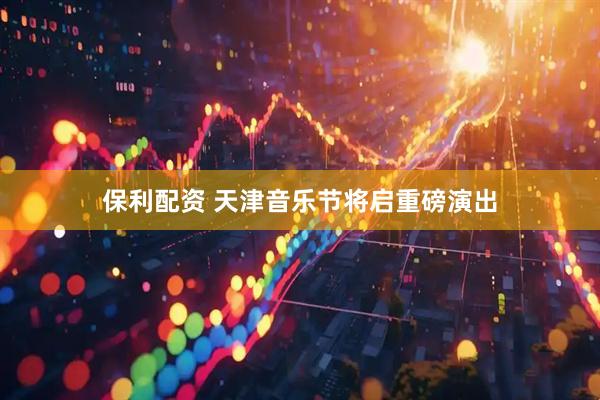 保利配资 天津音乐节将启重磅演出