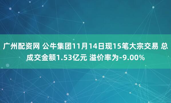 广州配资网 公牛集团11月14日现15笔大宗交易 总成交金额1.53亿元 溢价率为-9.00%