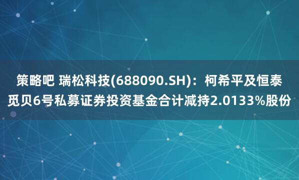 策略吧 瑞松科技(688090.SH)：柯希平及恒泰觅贝6号私募证券投资基金合计减持2.0133%股份