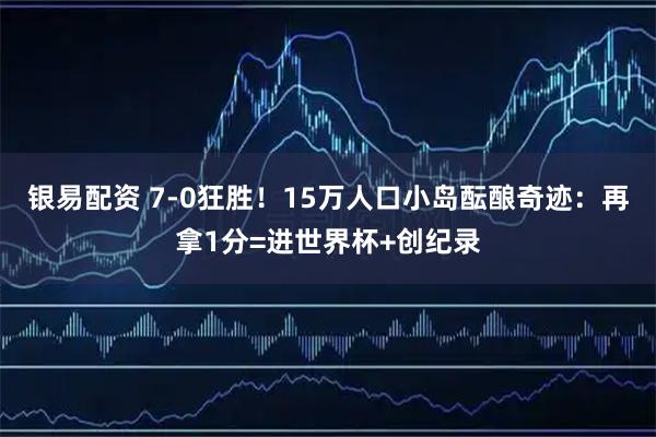 银易配资 7-0狂胜！15万人口小岛酝酿奇迹：再拿1分=进世界杯+创纪录