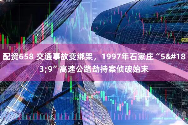 配资658 交通事故变绑架，1997年石家庄“5&#183;9”高速公路劫持案侦破始末