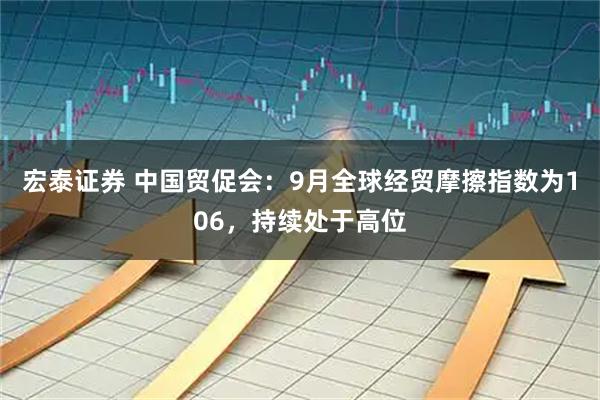 宏泰证券 中国贸促会：9月全球经贸摩擦指数为106，持续处于高位