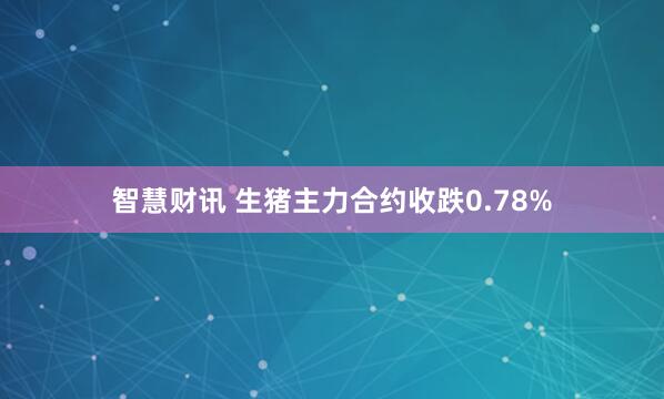 智慧财讯 生猪主力合约收跌0.78%