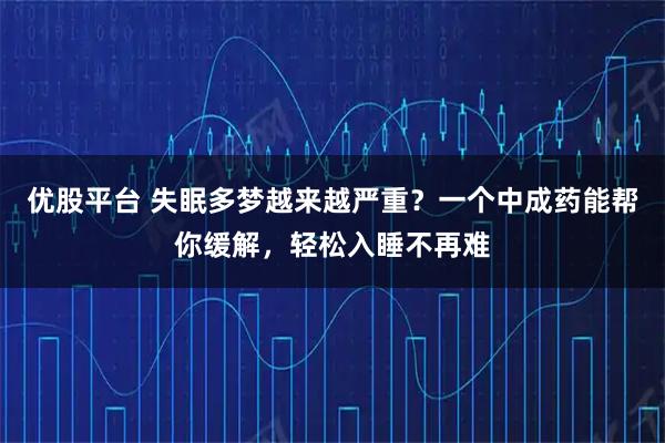 优股平台 失眠多梦越来越严重？一个中成药能帮你缓解，轻松入睡不再难