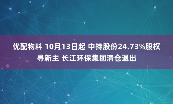 优配物料 10月13日起 中持股份24.73%股权寻新主 长江环保集团清仓退出
