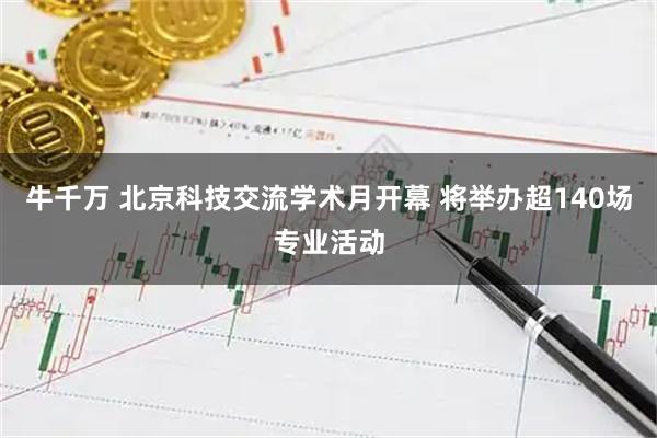 牛千万 北京科技交流学术月开幕 将举办超140场专业活动