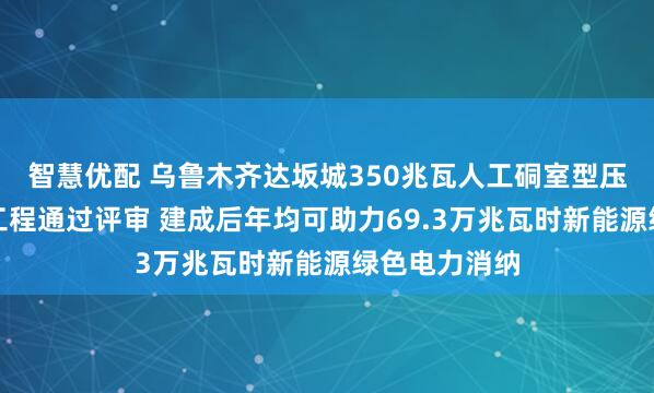 智慧优配 乌鲁木齐达坂城350兆瓦人工硐室型压缩空气储能工程通过评审 建成后年均可助力69.3万兆瓦时新能源绿色电力消纳