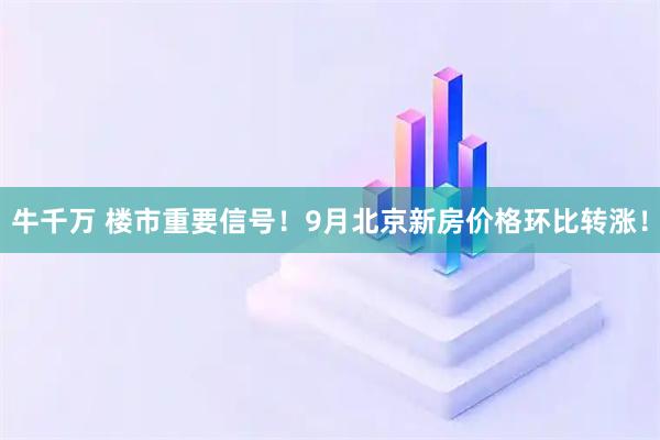 牛千万 楼市重要信号！9月北京新房价格环比转涨！