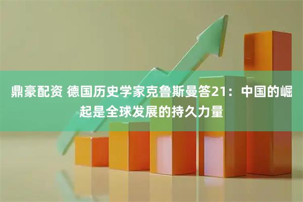 鼎豪配资 德国历史学家克鲁斯曼答21:中国的崛起是全球发展的持久力量