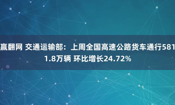 赢翻网 交通运输部：上周全国高速公路货车通行5811.8万辆 环比增长24.72%