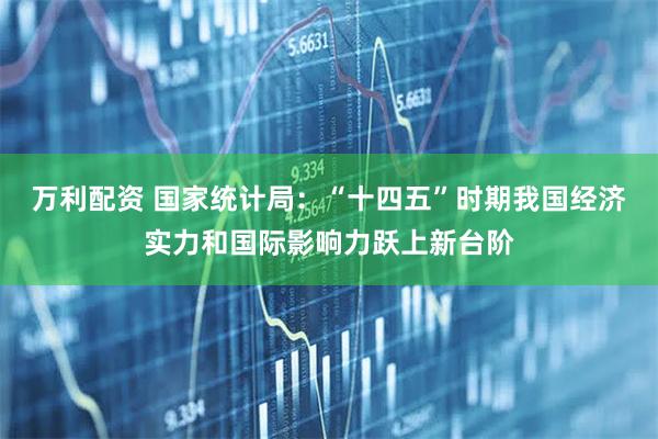 万利配资 国家统计局：“十四五”时期我国经济实力和国际影响力跃上新台阶