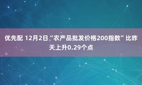 优先配 12月2日“农产品批发价格200指数”比昨天上升0.29个点