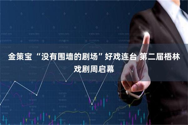 金策宝 “没有围墙的剧场”好戏连台 第二届梧林戏剧周启幕