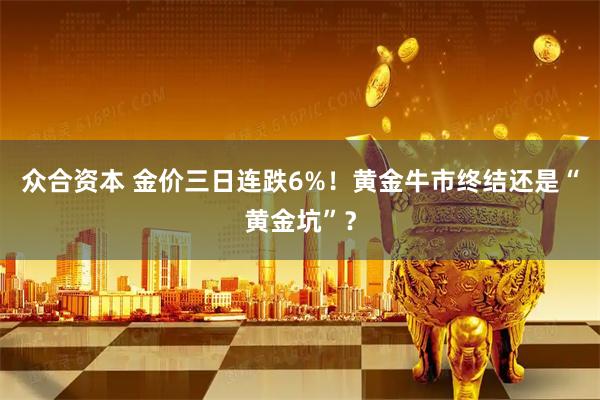 众合资本 金价三日连跌6%！黄金牛市终结还是“黄金坑”？