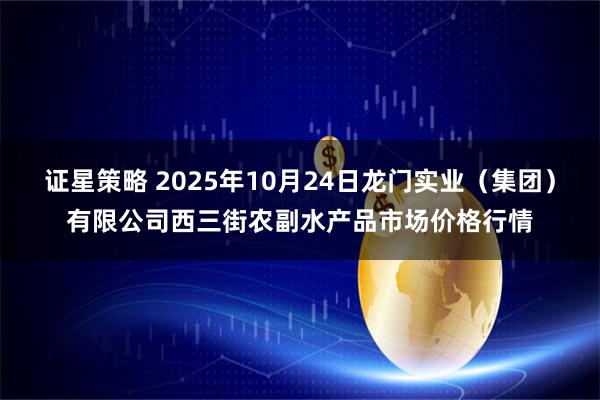 证星策略 2025年10月24日龙门实业（集团）有限公司西三街农副水产品市场价格行情