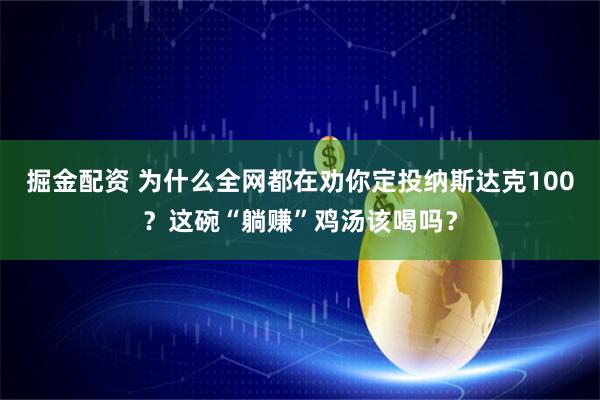 掘金配资 为什么全网都在劝你定投纳斯达克100?这碗“躺赚”鸡汤该喝吗?