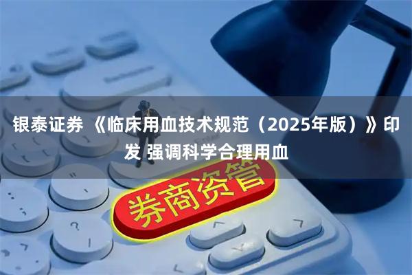 银泰证券 《临床用血技术规范（2025年版）》印发 强调科学合理用血