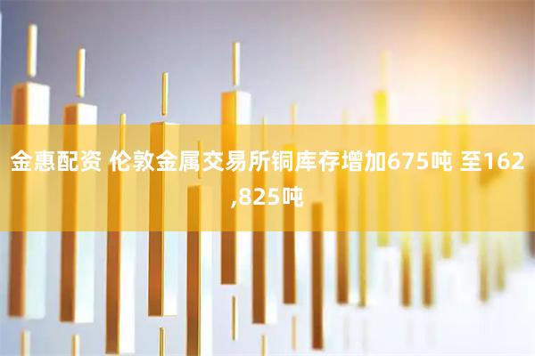 金惠配资 伦敦金属交易所铜库存增加675吨 至162,825吨
