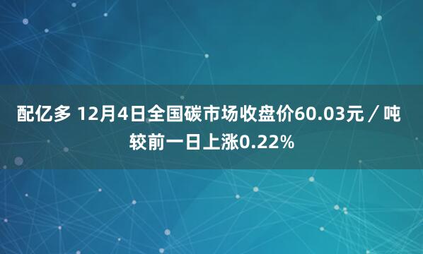 配亿多 12月4日全国碳市场收盘价60.03元／吨 较前一日上涨0.22%