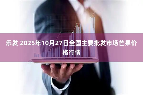 乐发 2025年10月27日全国主要批发市场芒果价格行情