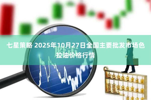 七星策略 2025年10月27日全国主要批发市场色拉油价格行情