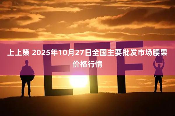 上上策 2025年10月27日全国主要批发市场腰果价格行情
