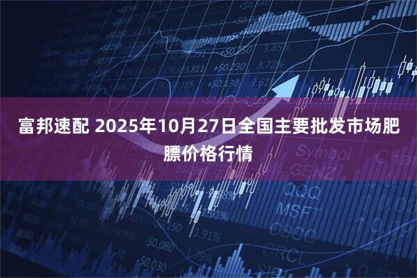 富邦速配 2025年10月27日全国主要批发市场肥膘价格行情