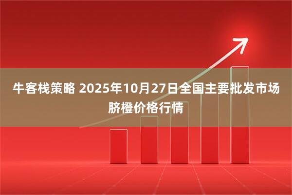 牛客栈策略 2025年10月27日全国主要批发市场脐橙价格行情