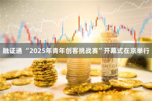 融证通 “2025年青年创客挑战赛”开幕式在京举行