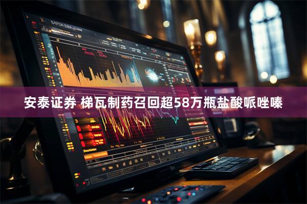 安泰证券 梯瓦制药召回超58万瓶盐酸哌唑嗪