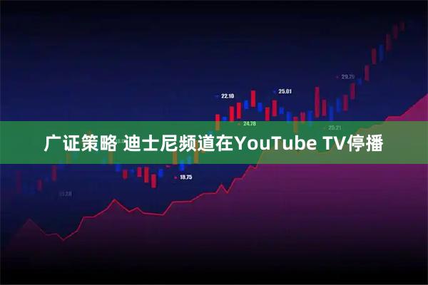 广证策略 迪士尼频道在YouTube TV停播