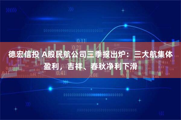 德宏信投 A股民航公司三季报出炉：三大航集体盈利，吉祥、春秋净利下滑