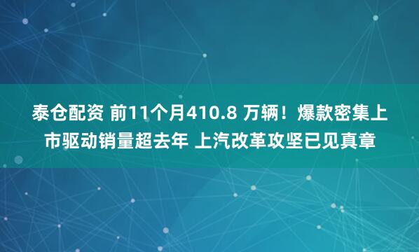 泰仓配资 前11个月410.8 万辆！爆款密集上市驱动销量超去年 上汽改革攻坚已见真章