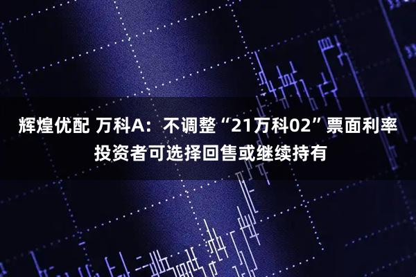 辉煌优配 万科A：不调整“21万科02”票面利率 投资者可选择回售或继续持有