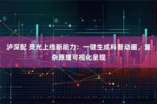 泸深配 灵光上线新能力：一键生成科普动画，复杂原理可视化呈现