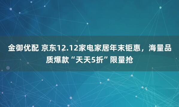 金御优配 京东12.12家电家居年末钜惠，海量品质爆款“天天5折”限量抢