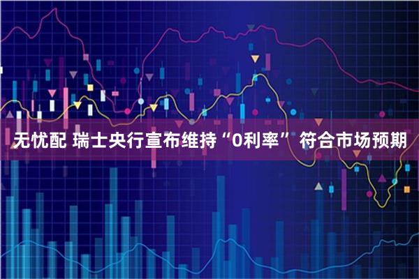 无忧配 瑞士央行宣布维持“0利率” 符合市场预期