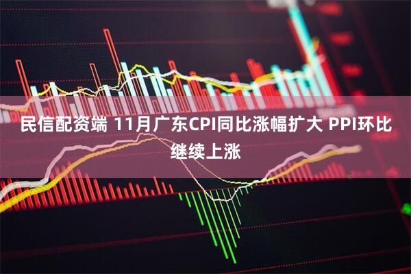 民信配资端 11月广东CPI同比涨幅扩大 PPI环比继续上涨