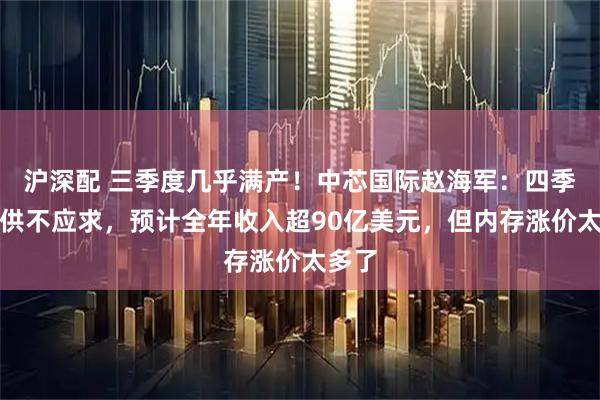 沪深配 三季度几乎满产！中芯国际赵海军：四季度仍供不应求，预计全年收入超90亿美元，但内存涨价太多了