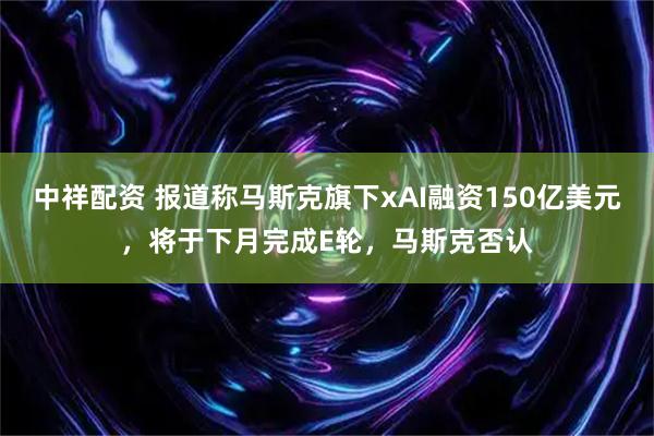 中祥配资 报道称马斯克旗下xAI融资150亿美元，将于下月完成E轮，马斯克否认