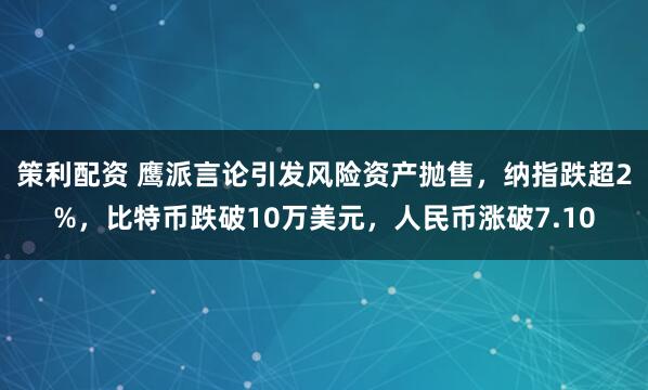 策利配资 鹰派言论引发风险资产抛售，纳指跌超2%，比特币跌破10万美元，人民币涨破7.10